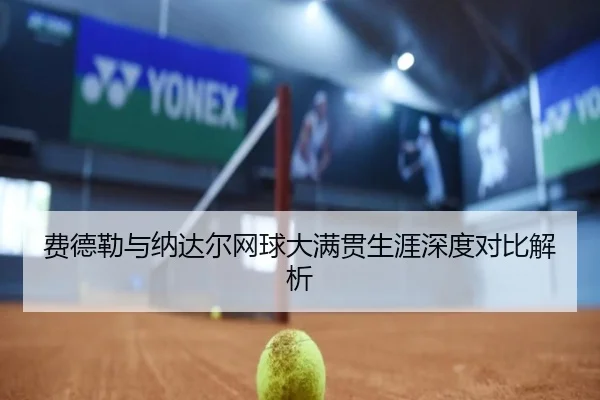 费德勒与纳达尔网球大满贯生涯深度对比解析